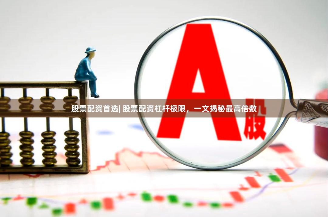 股票配资首选| 股票配资杠杆极限，一文揭秘最高倍数