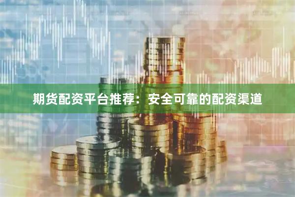 期货配资平台推荐：安全可靠的配资渠道