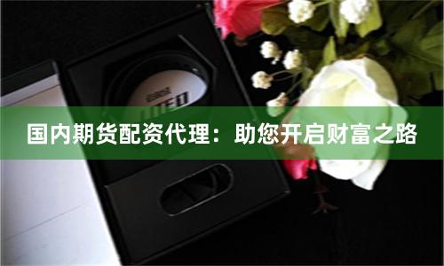 国内期货配资代理：助您开启财富之路