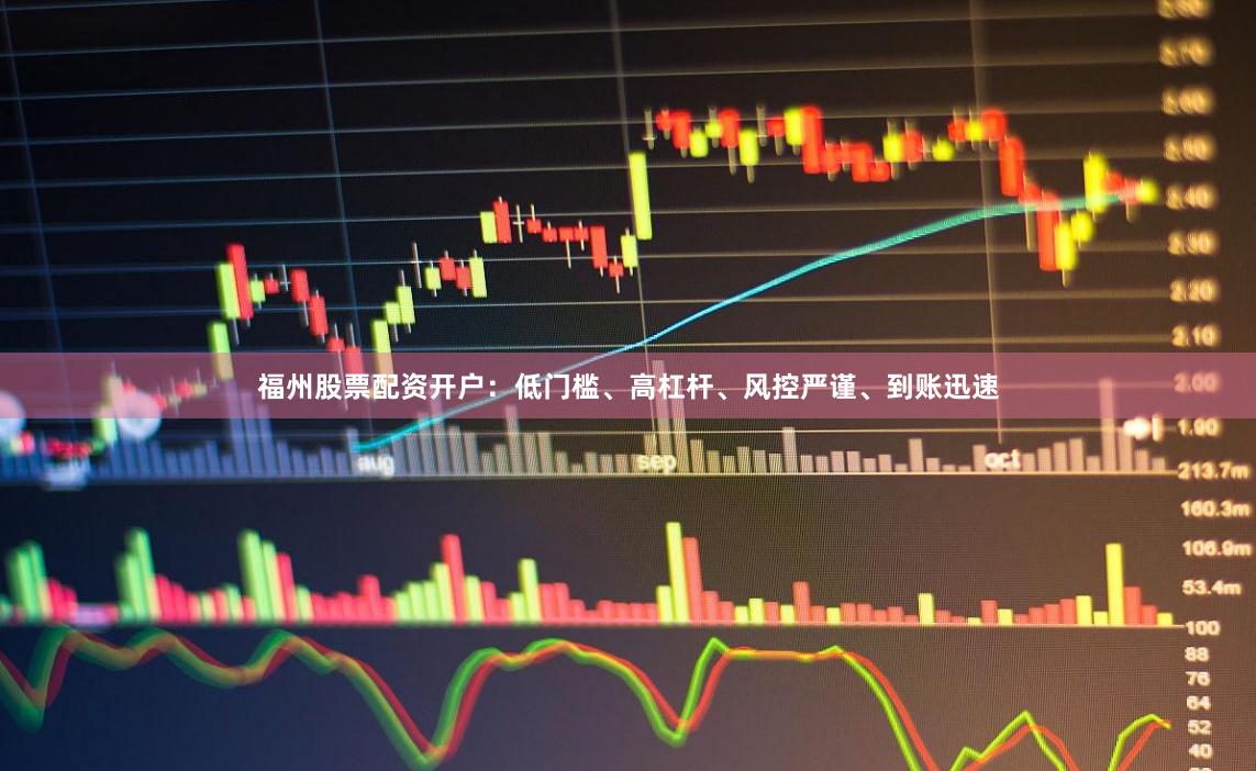 福州股票配资开户：低门槛、高杠杆、风控严谨、到账迅速