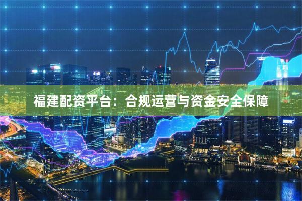 福建配资平台：合规运营与资金安全保障