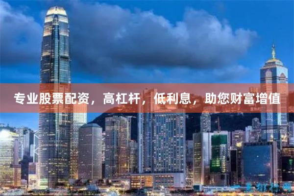 专业股票配资，高杠杆，低利息，助您财富增值